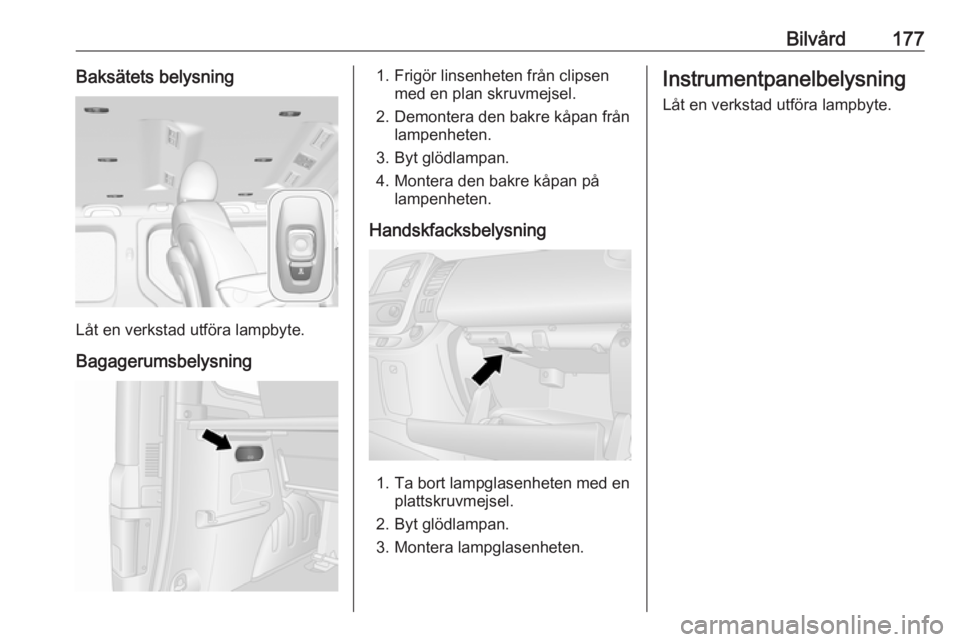 OPEL VIVARO B 2018.5  Instruktionsbok Bilvård177Baksätets belysning
Låt en verkstad utföra lampbyte.
Bagagerumsbelysning
1. Frigör linsenheten från clipsen med en plan skruvmejsel.
2. Demontera den bakre kåpan från lampenheten.
3.