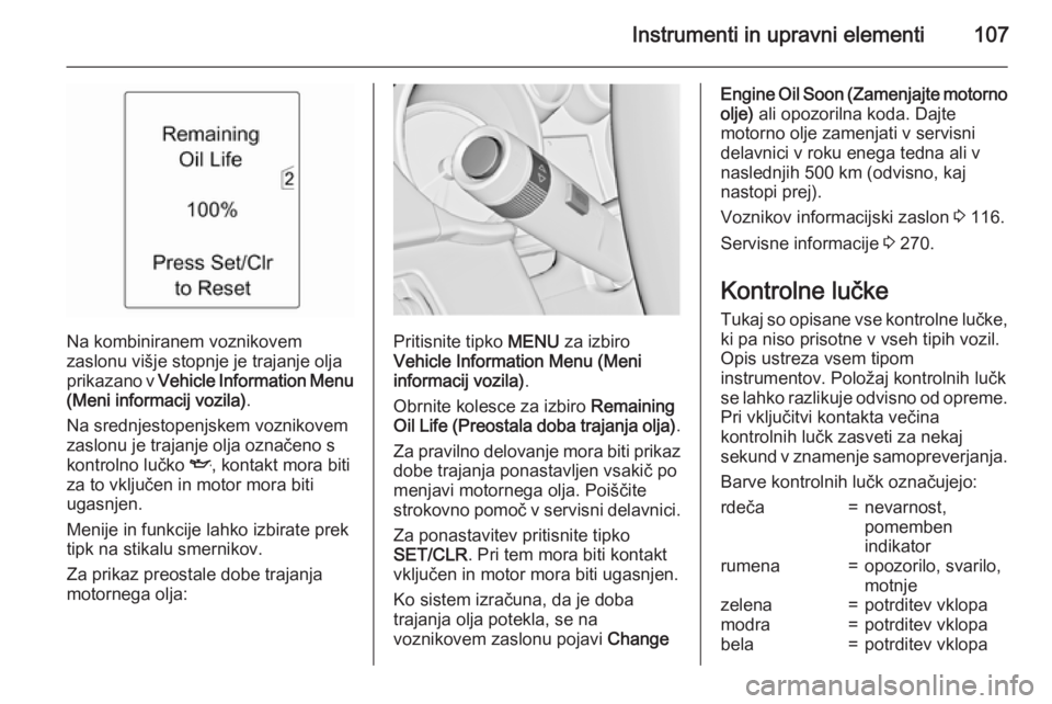 OPEL ZAFIRA C 2015  Uporabniški priročnik Instrumenti in upravni elementi107
Na kombiniranem voznikovem
zaslonu višje stopnje je trajanje olja
prikazano v  Vehicle Information Menu
(Meni informacij vozila) .
Na srednjestopenjskem voznikovem
