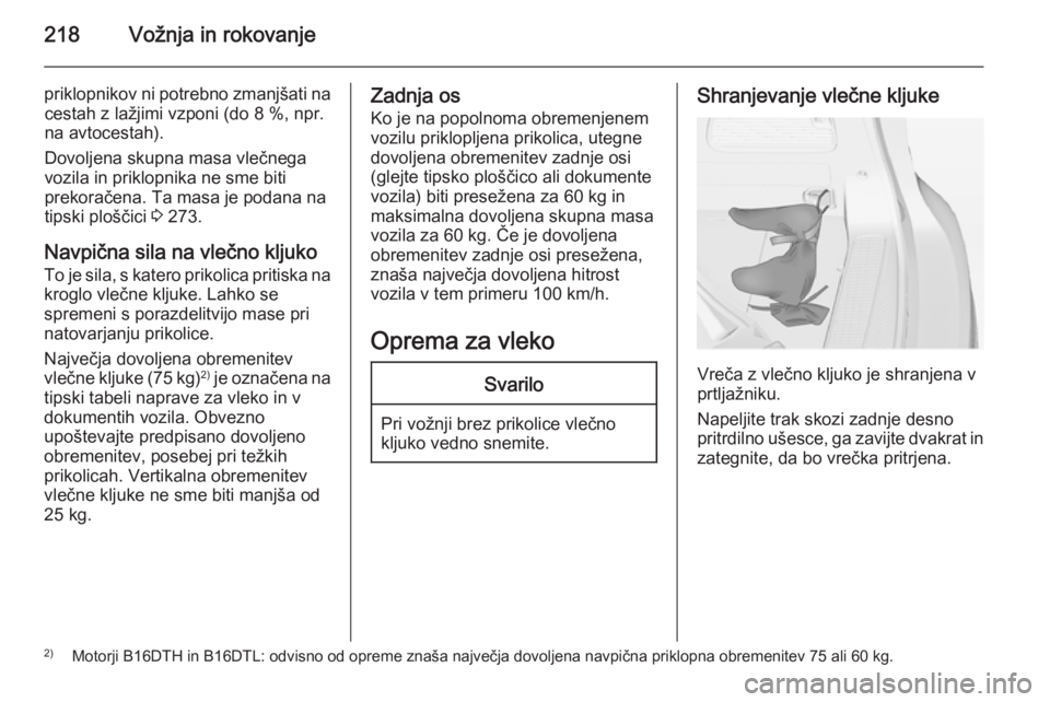 OPEL ZAFIRA C 2015 Uporabniški priročnik 218Vožnja in rokovanje
priklopnikov ni potrebno zmanjšati nacestah z lažjimi vzponi (do 8 %, npr.
na avtocestah).
Dovoljena skupna masa vlečnega vozila in priklopnika ne sme biti
prekoračena. Ta OPEL ZAFIRA C 2015 Uporabniški priročnik 218Vožnja in rokovanje
priklopnikov ni potrebno zmanjšati nacestah z lažjimi vzponi (do 8 %, npr.
na avtocestah).
Dovoljena skupna masa vlečnega vozila in priklopnika ne sme biti
prekoračena. Ta