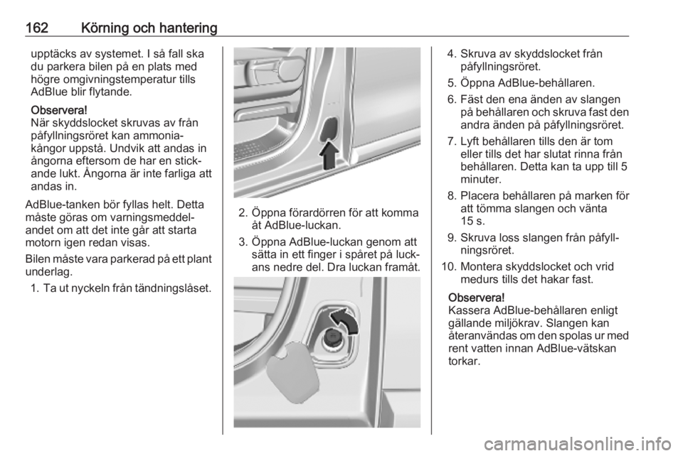 OPEL VIVARO C 2020  Instruktionsbok 162Körning och hanteringupptäcks av systemet. I så fall ska
du parkera bilen på en plats med
högre omgivningstemperatur tills
AdBlue blir flytande.
Observera!
När skyddslocket skruvas av från
p