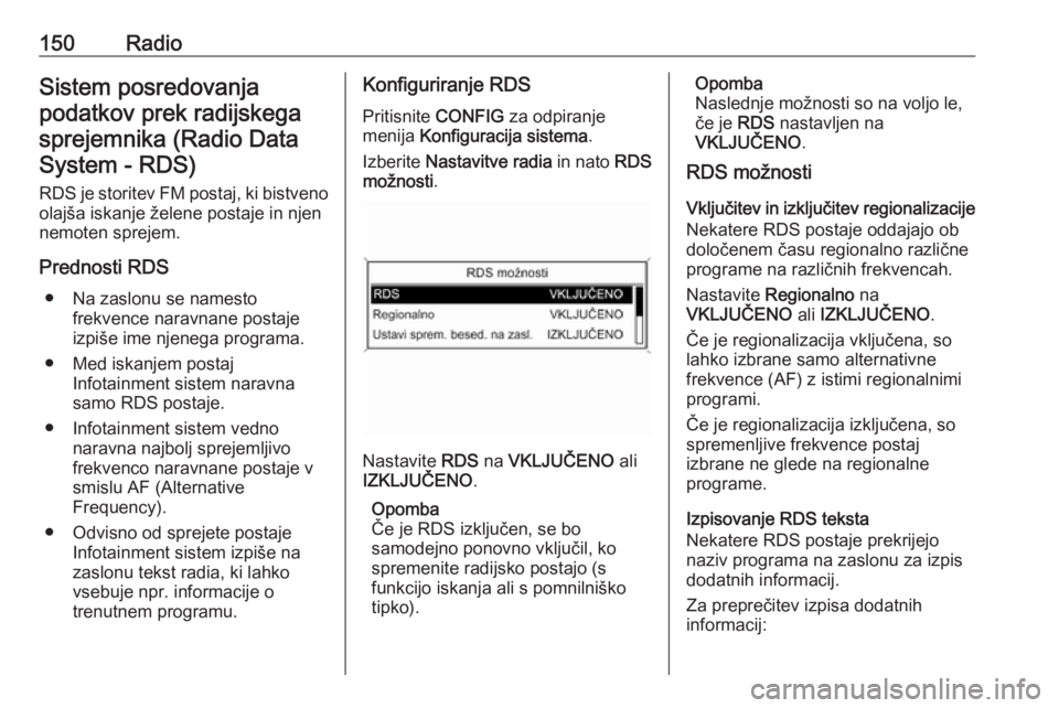 OPEL ZAFIRA C 2016  Navodila za uporabo Infotainment sistema 150RadioSistem posredovanjapodatkov prek radijskegasprejemnika (Radio DataSystem - RDS)
RDS je storitev FM postaj, ki bistveno olajša iskanje želene postaje in njen
nemoten sprejem.
Prednosti RDS 