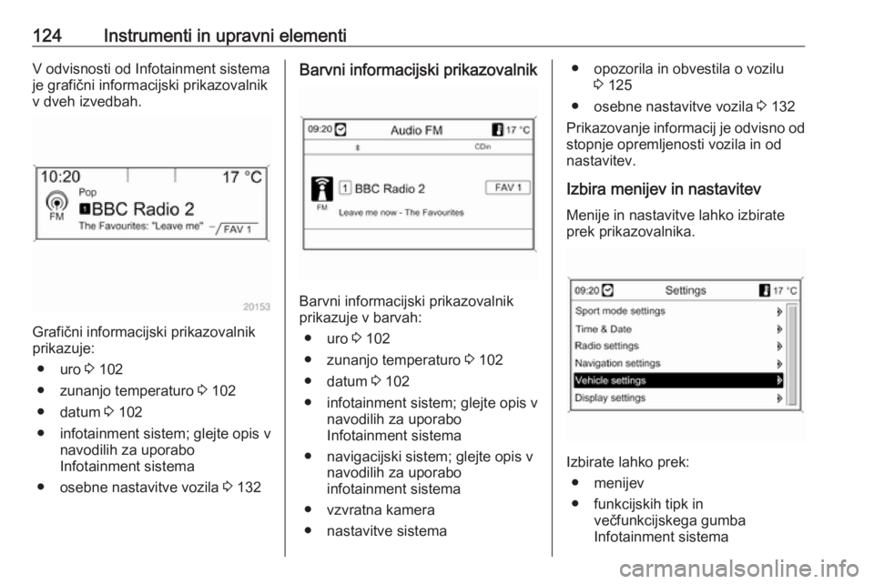 OPEL ZAFIRA C 2016.5  Uporabniški priročnik 124Instrumenti in upravni elementiV odvisnosti od Infotainment sistema
je grafični informacijski prikazovalnik
v dveh izvedbah.
Grafični informacijski prikazovalnik
prikazuje:
● uro  3 102
● zun