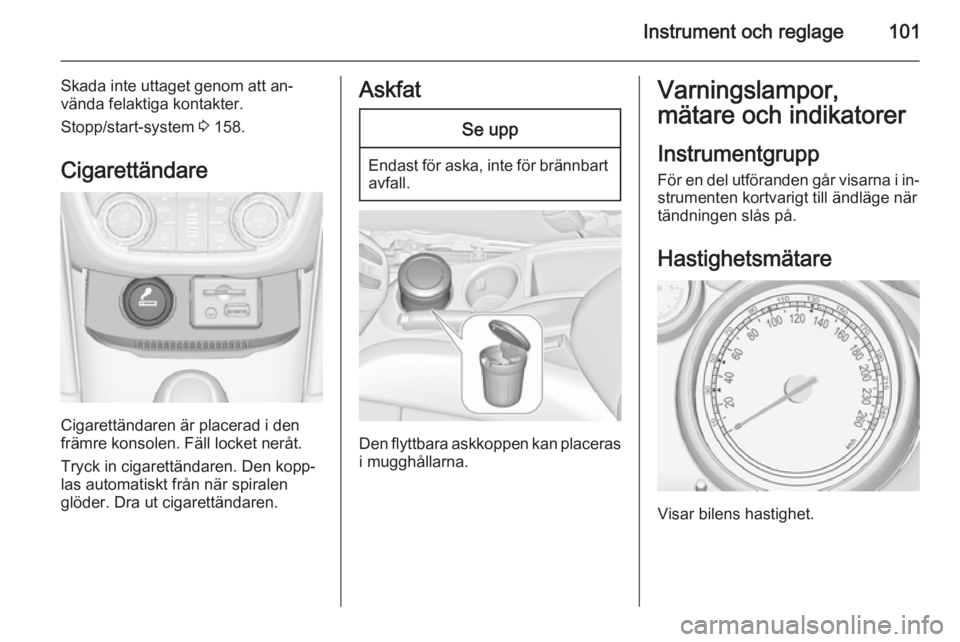 OPEL ZAFIRA C 2014 Instruktionsbok Instrument och reglage101
Skada inte uttaget genom att an‐
vända felaktiga kontakter.
Stopp/start-system 3 158.
Cigarettändare
Cigarettändaren är placerad i den
främre konsolen. Fäll locket n OPEL ZAFIRA C 2014 Instruktionsbok Instrument och reglage101
Skada inte uttaget genom att an‐
vända felaktiga kontakter.
Stopp/start-system 3 158.
Cigarettändare
Cigarettändaren är placerad i den
främre konsolen. Fäll locket n
