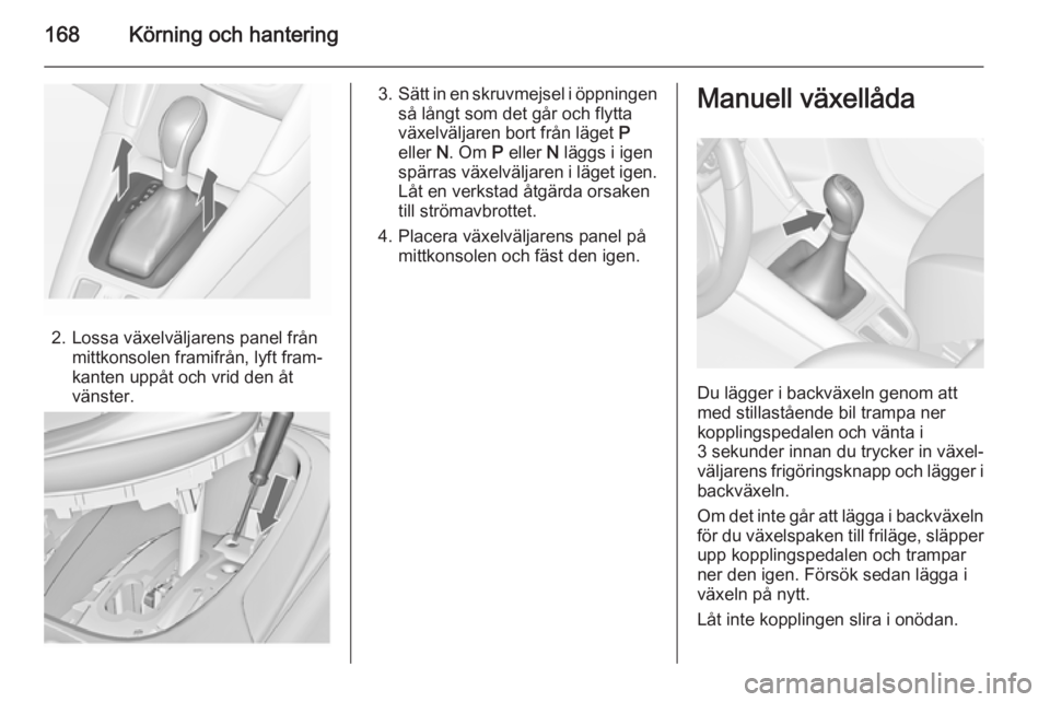 OPEL ZAFIRA C 2014 Instruktionsbok 168Körning och hantering
2. Lossa växelväljarens panel frånmittkonsolen framifrån, lyft fram‐
kanten uppåt och vrid den åt
vänster.
3. Sätt in en skruvmejsel i öppningen
så långt som det OPEL ZAFIRA C 2014 Instruktionsbok 168Körning och hantering
2. Lossa växelväljarens panel frånmittkonsolen framifrån, lyft fram‐
kanten uppåt och vrid den åt
vänster.
3. Sätt in en skruvmejsel i öppningen
så långt som det