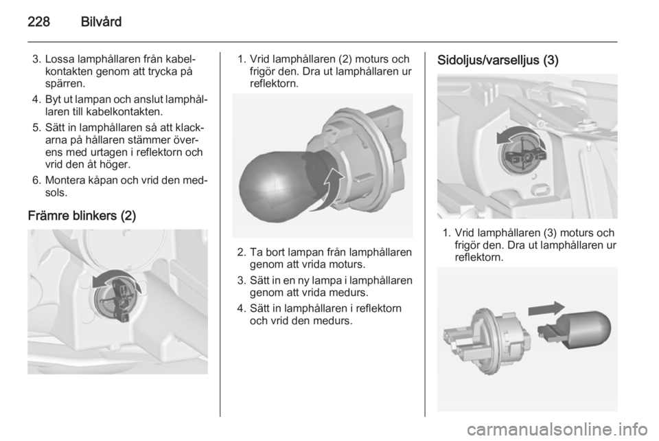 OPEL ZAFIRA C 2014 Instruktionsbok 228Bilvård
3. Lossa lamphållaren från kabel‐kontakten genom att trycka på
spärren.
4. Byt ut lampan och anslut lamphål‐
laren till kabelkontakten.
5. Sätt in lamphållaren så att klack‐ OPEL ZAFIRA C 2014 Instruktionsbok 228Bilvård
3. Lossa lamphållaren från kabel‐kontakten genom att trycka på
spärren.
4. Byt ut lampan och anslut lamphål‐
laren till kabelkontakten.
5. Sätt in lamphållaren så att klack‐