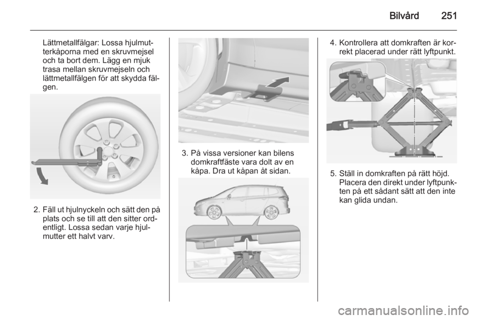 OPEL ZAFIRA C 2014 Instruktionsbok Bilvård251
Lättmetallfälgar: Lossa hjulmut‐
terkåporna med en skruvmejsel
och ta bort dem. Lägg en mjuk
trasa mellan skruvmejseln och
lättmetallfälgen för att skydda fäl‐
gen.
2. Fäll ut OPEL ZAFIRA C 2014 Instruktionsbok Bilvård251
Lättmetallfälgar: Lossa hjulmut‐
terkåporna med en skruvmejsel
och ta bort dem. Lägg en mjuk
trasa mellan skruvmejseln och
lättmetallfälgen för att skydda fäl‐
gen.
2. Fäll ut