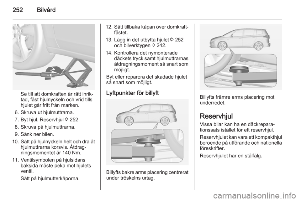 OPEL ZAFIRA C 2014 Instruktionsbok 252Bilvård
Se till att domkraften är rätt inrik‐
tad, fäst hjulnyckeln och vrid tills
hjulet går fritt från marken.
6. Skruva ut hjulmuttrarna. 7. Byt hjul. Reservhjul 3 252
8. Skruva på hju OPEL ZAFIRA C 2014 Instruktionsbok 252Bilvård
Se till att domkraften är rätt inrik‐
tad, fäst hjulnyckeln och vrid tills
hjulet går fritt från marken.
6. Skruva ut hjulmuttrarna. 7. Byt hjul. Reservhjul 3 252
8. Skruva på hju