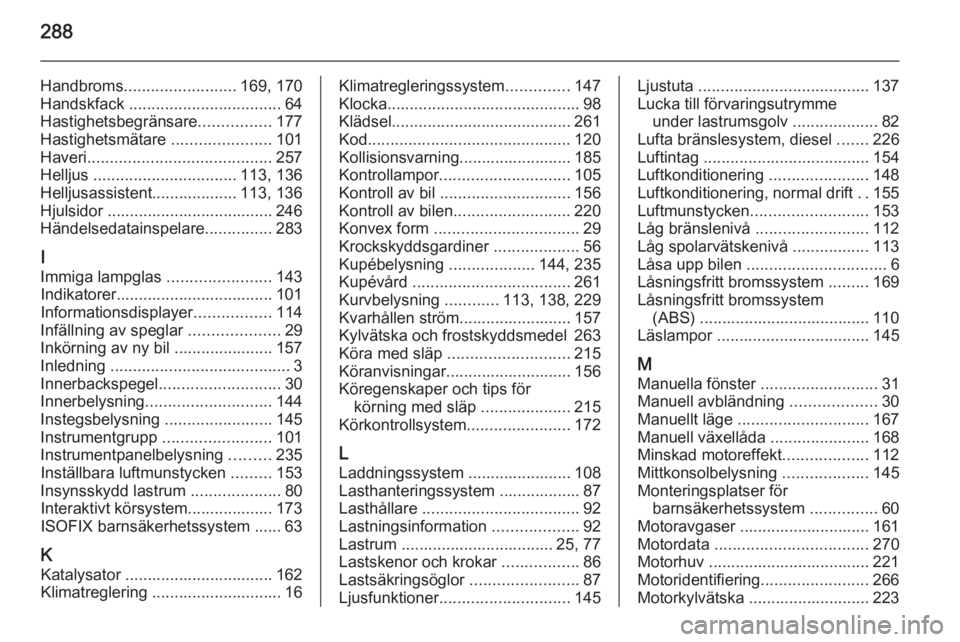 OPEL ZAFIRA C 2014 Instruktionsbok 288
Handbroms......................... 169, 170
Handskfack .................................. 64
Hastighetsbegränsare ................177
Hastighetsmätare ......................101
Haveri ........ OPEL ZAFIRA C 2014 Instruktionsbok 288
Handbroms......................... 169, 170
Handskfack .................................. 64
Hastighetsbegränsare ................177
Hastighetsmätare ......................101
Haveri ........