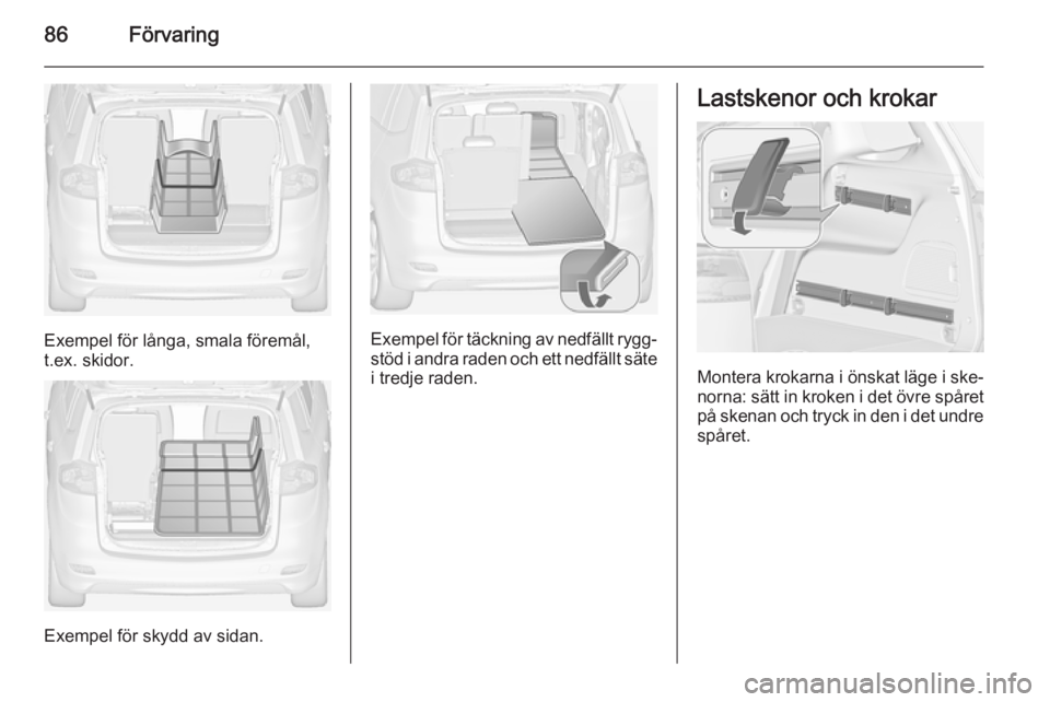 OPEL ZAFIRA C 2014 Instruktionsbok 86Förvaring
Exempel för långa, smala föremål,
t.ex. skidor.
Exempel för skydd av sidan.
Exempel för täckning av nedfällt rygg‐ stöd i andra raden och ett nedfällt säte
i tredje raden.
La OPEL ZAFIRA C 2014 Instruktionsbok 86Förvaring
Exempel för långa, smala föremål,
t.ex. skidor.
Exempel för skydd av sidan.
Exempel för täckning av nedfällt rygg‐ stöd i andra raden och ett nedfällt säte
i tredje raden.
La