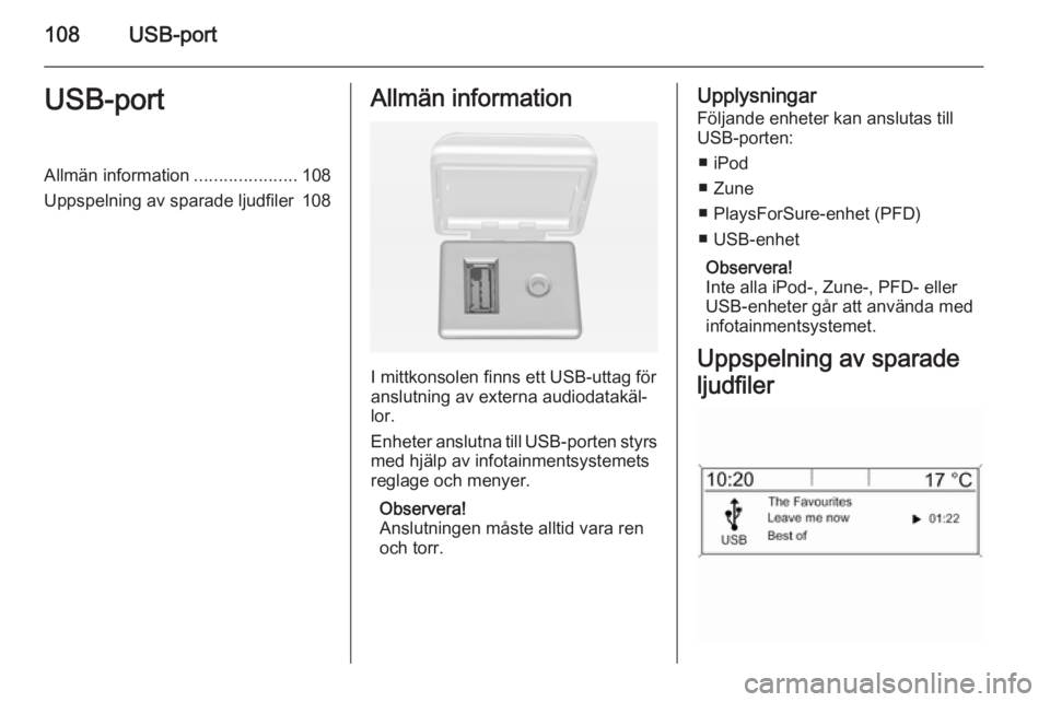 OPEL ZAFIRA C 2014.5  Handbok för infotainmentsystem 108USB-portUSB-portAllmän information.....................108
Uppspelning av sparade ljudfiler 108Allmän information
I mittkonsolen finns ett USB-uttag för
anslutning av externa audiodatakäl‐ lo