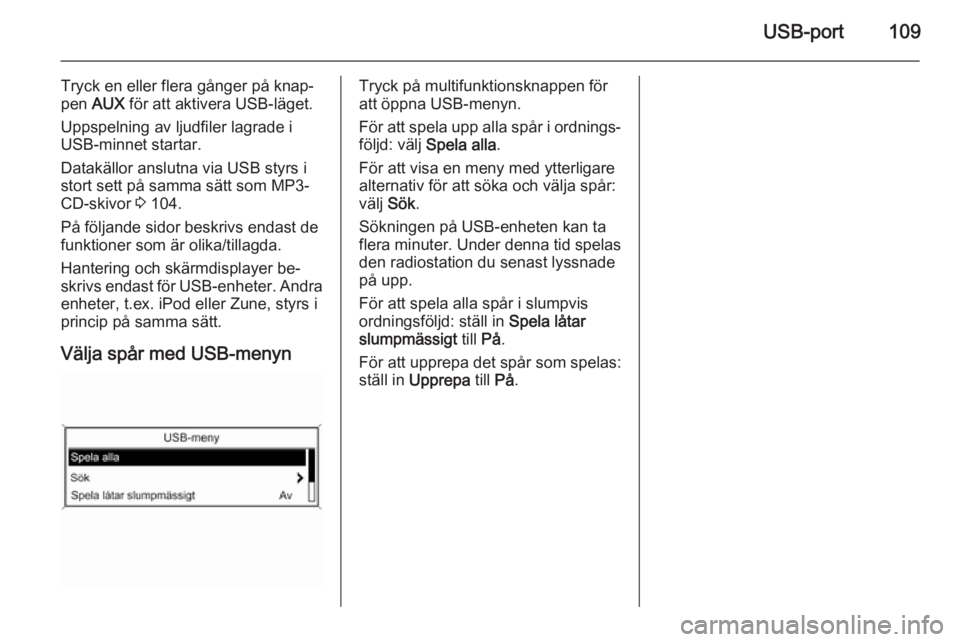OPEL ZAFIRA C 2014.5  Handbok för infotainmentsystem USB-port109
Tryck en eller flera gånger på knap‐
pen  AUX  för att aktivera USB-läget.
Uppspelning av ljudfiler lagrade i USB-minnet startar.
Datakällor anslutna via USB styrs i stort sett på 