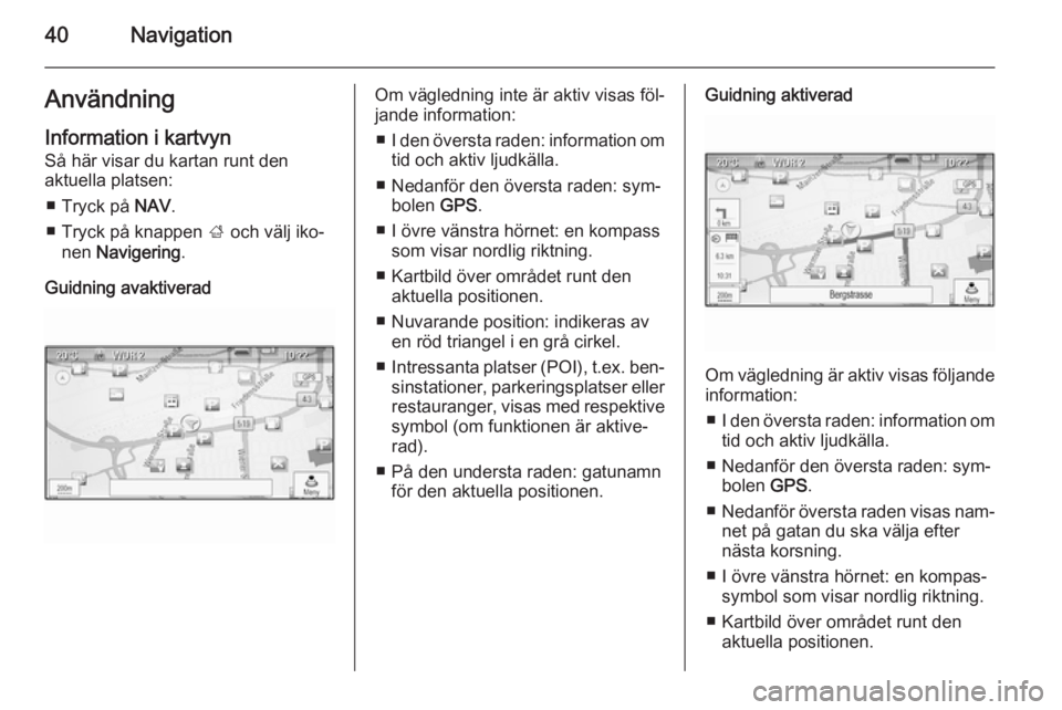 OPEL ZAFIRA C 2014.5  Handbok för infotainmentsystem 40NavigationAnvändning
Information i kartvyn
Så här visar du kartan runt den
aktuella platsen:
■ Tryck på  NAV.
■ Tryck på knappen  ; och välj iko‐
nen  Navigering .
Guidning avaktiveradOm