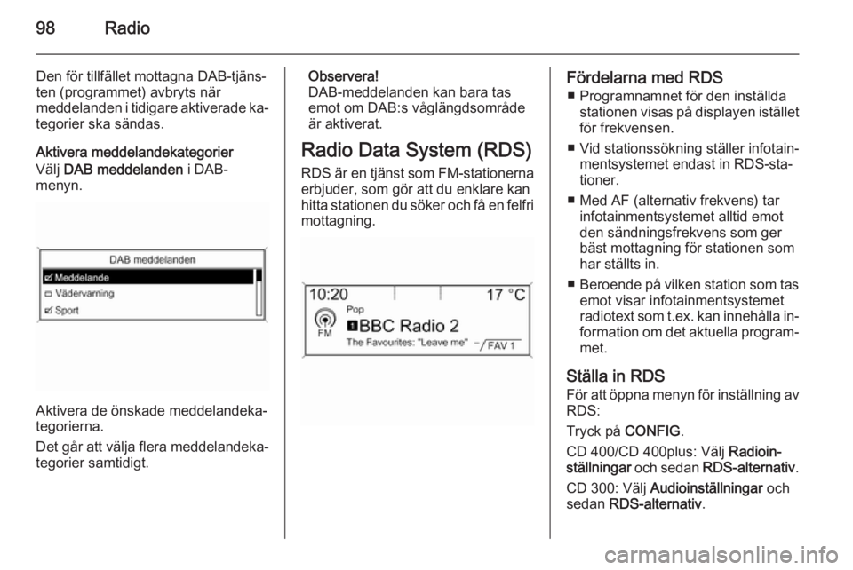 OPEL ZAFIRA C 2014.5  Handbok för infotainmentsystem 98Radio
Den för tillfället mottagna DAB-tjäns‐
ten (programmet) avbryts när
meddelanden i tidigare aktiverade ka‐
tegorier ska sändas.
Aktivera meddelandekategorier
Välj  DAB meddelanden  i 
