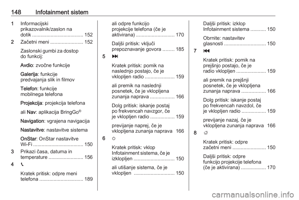 OPEL ZAFIRA C 2018.5  Uporabniški priročnik 148Infotainment sistem1Informacijski
prikazovalnik/zaslon na
dotik .................................... 152
2 Začetni meni ....................... 152
Zaslonski gumbi za dostop do funkcij:
Avdio : zv