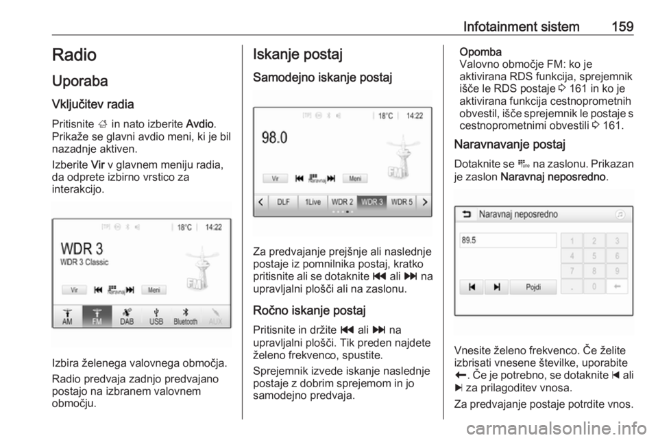OPEL ZAFIRA C 2018.5  Uporabniški priročnik Infotainment sistem159Radio
Uporaba
Vključitev radia Pritisnite  ; in nato izberite  Avdio.
Prikaže se glavni avdio meni, ki je bil
nazadnje aktiven.
Izberite  Vir v glavnem meniju radia,
da odprete