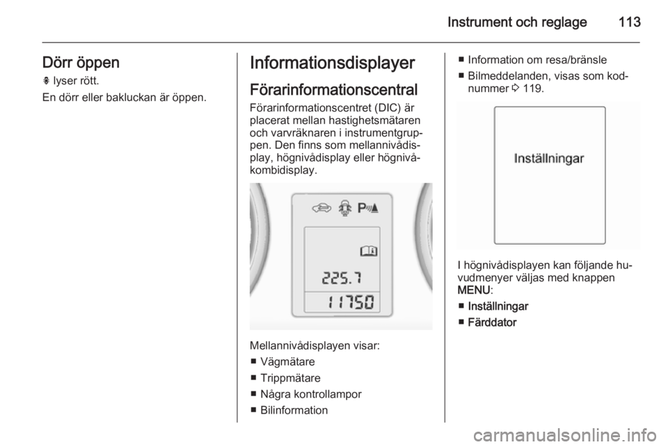OPEL ZAFIRA C 2014.5  Instruktionsbok Instrument och reglage113Dörr öppenh  lyser rött.
En dörr eller bakluckan är öppen.Informationsdisplayer
Förarinformationscentral
Förarinformationscentret (DIC) är
placerat mellan hastighetsm