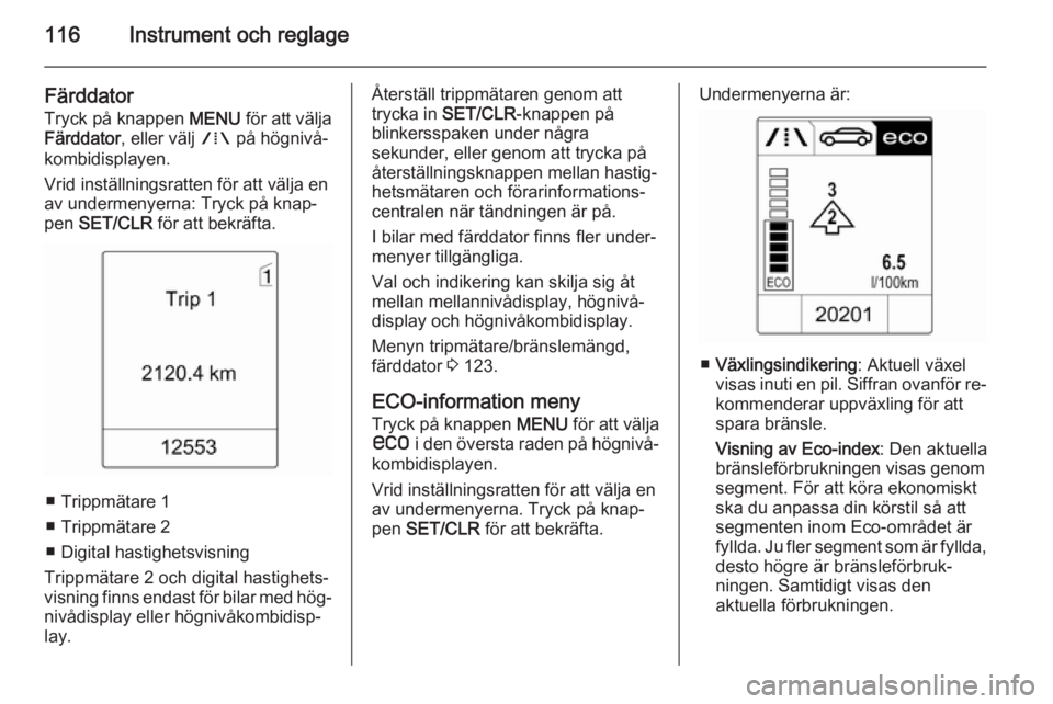 OPEL ZAFIRA C 2014.5  Instruktionsbok 116Instrument och reglage
Färddator
Tryck på knappen  MENU för att välja
Färddator , eller välj  W på högnivå‐
kombidisplayen.
Vrid inställningsratten för att välja en
av undermenyerna: 