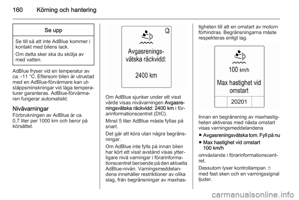 OPEL ZAFIRA C 2014.5  Instruktionsbok 160Körning och hanteringSe upp
Se till så att inte AdBlue kommer i
kontakt med bilens lack.
Om detta sker ska du skölja av med vatten.
AdBlue fryser vid en temperatur av
ca. -11 °C . Eftersom bile
