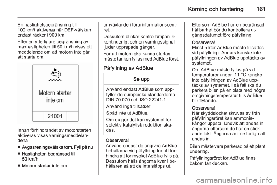 OPEL ZAFIRA C 2014.5  Instruktionsbok Körning och hantering161
En hastighetsbegränsning till
100 km/t aktiveras när DEF-vätskan
endast räcker i 900 km.
Efter en ytterligare begränsning av
maxhastigheten till 50 km/h visas ett
meddel