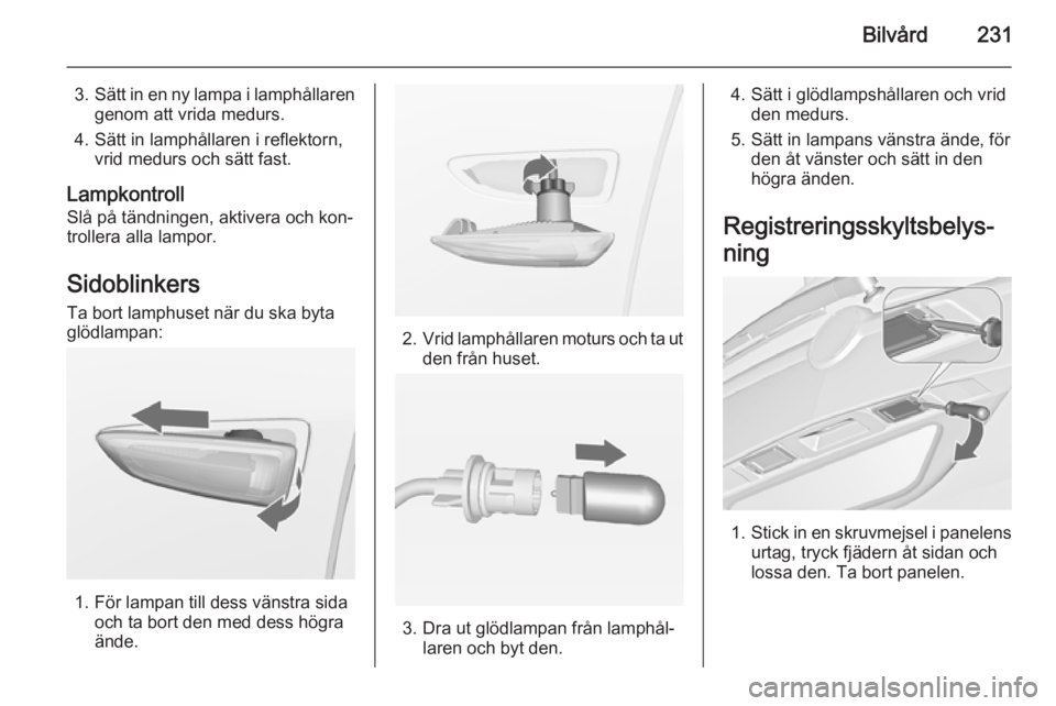 OPEL ZAFIRA C 2014.5  Instruktionsbok Bilvård231
3.Sätt in en ny lampa i lamphållaren
genom att vrida medurs.
4. Sätt in lamphållaren i reflektorn, vrid medurs och sätt fast.
Lampkontroll
Slå på tändningen, aktivera och kon‐
tr