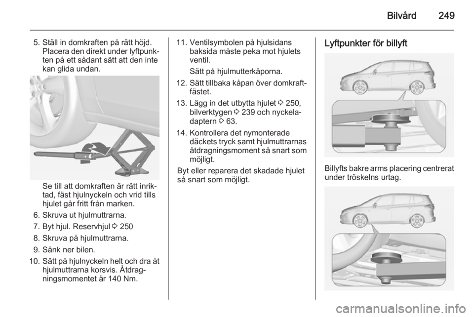 OPEL ZAFIRA C 2014.5  Instruktionsbok Bilvård249
5. Ställ in domkraften på rätt höjd.Placera den direkt under lyftpunk‐
ten på ett sådant sätt att den inte
kan glida undan.
Se till att domkraften är rätt inrik‐
tad, fäst hj