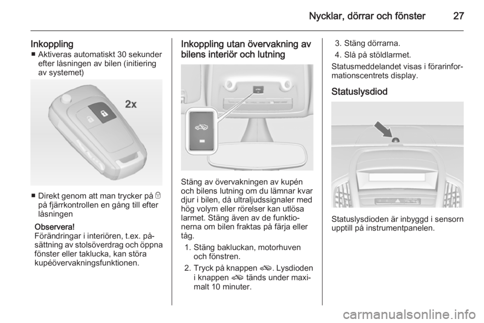 OPEL ZAFIRA C 2014.5  Instruktionsbok Nycklar, dörrar och fönster27
Inkoppling■ Aktiveras automatiskt 30 sekunder efter låsningen av bilen (initiering
av systemet)
■ Direkt genom att man trycker på  e
på fjärrkontrollen en gång