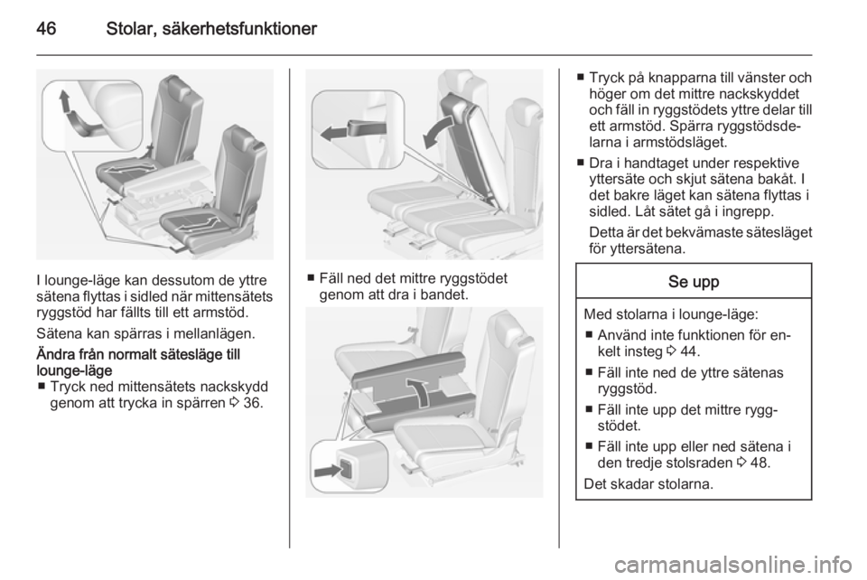 OPEL ZAFIRA C 2014.5  Instruktionsbok 46Stolar, säkerhetsfunktioner
I lounge-läge kan dessutom de yttre
sätena flyttas i sidled när mittensätets ryggstöd har fällts till ett armstöd.
Sätena kan spärras i mellanlägen.
Ändra fr�
