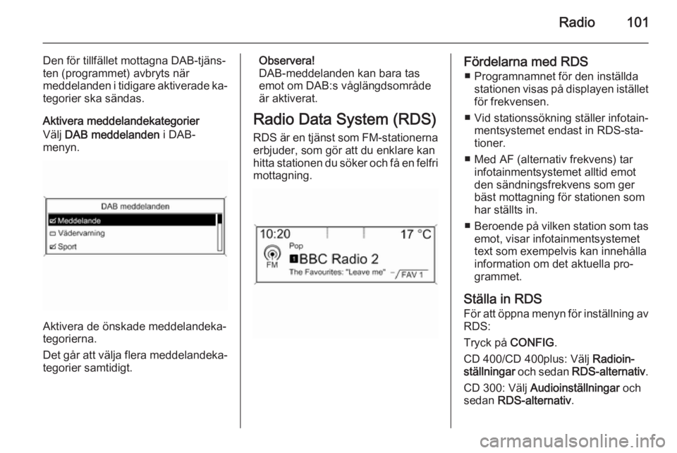 OPEL ZAFIRA C 2015  Handbok för infotainmentsystem Radio101
Den för tillfället mottagna DAB-tjäns‐
ten (programmet) avbryts när
meddelanden i tidigare aktiverade ka‐ tegorier ska sändas.
Aktivera meddelandekategorier
Välj  DAB meddelanden  i