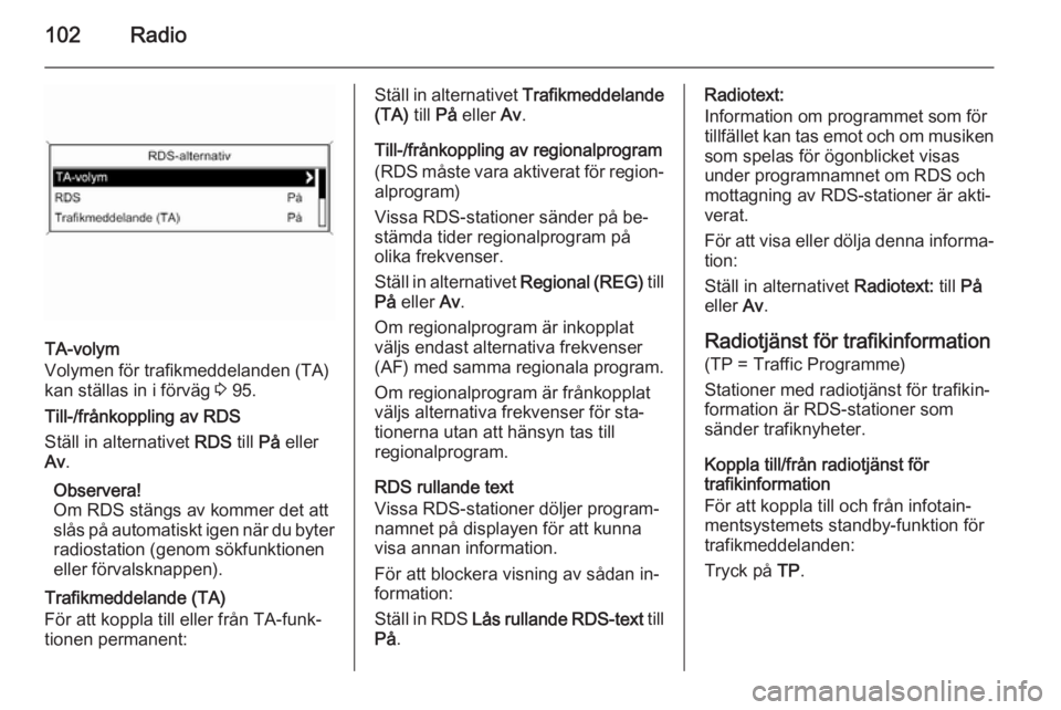 OPEL ZAFIRA C 2015  Handbok för infotainmentsystem 102Radio
TA-volym
Volymen för trafikmeddelanden (TA)
kan ställas in i förväg  3 95.
Till-/frånkoppling av RDS
Ställ in alternativet  RDS till På eller
Av .
Observera!
Om RDS stängs av kommer d
