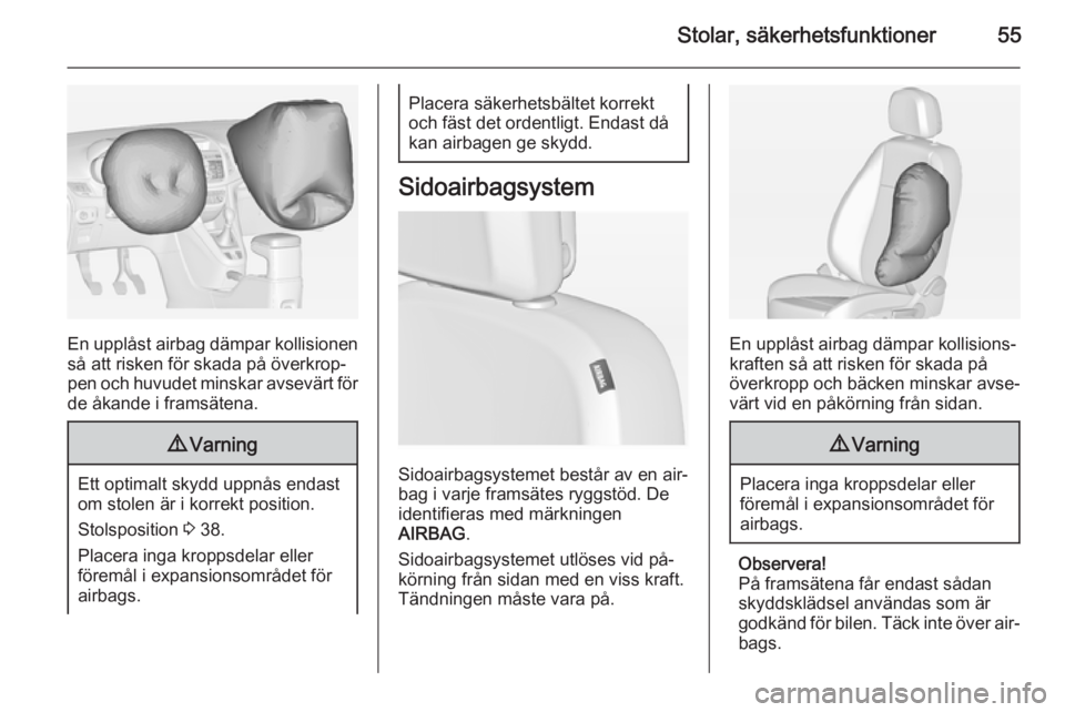 OPEL ZAFIRA C 2015  Instruktionsbok Stolar, säkerhetsfunktioner55
En upplåst airbag dämpar kollisionen
så att risken för skada på överkrop‐ pen och huvudet minskar avsevärt för
de åkande i framsätena.
9 Varning
Ett optimalt