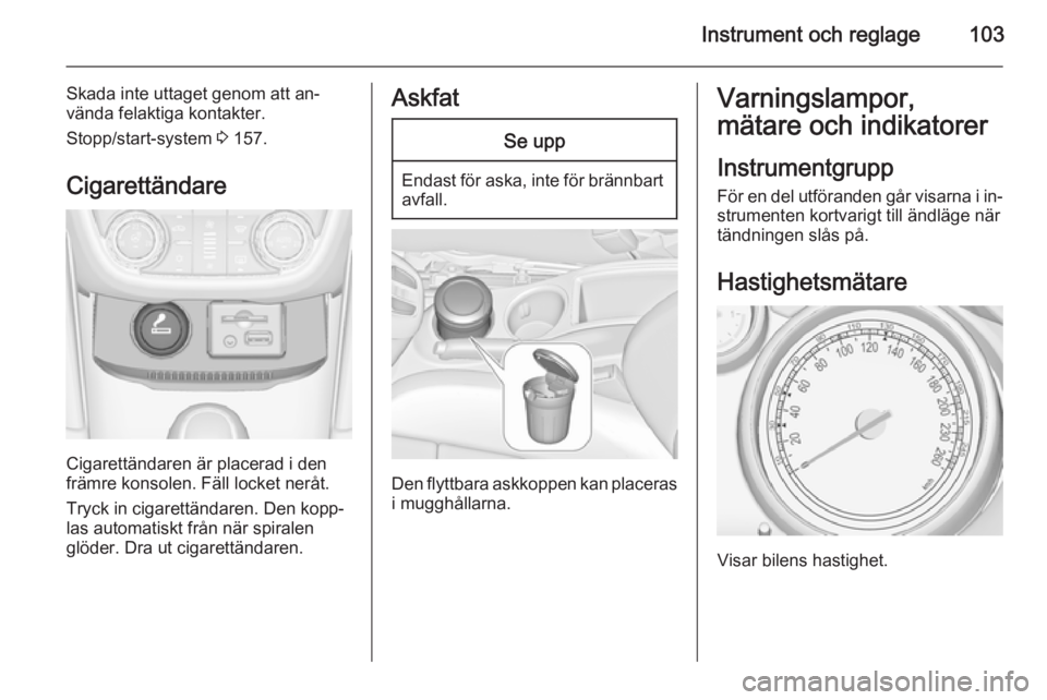 OPEL ZAFIRA C 2015.5 Instruktionsbok Instrument och reglage103
Skada inte uttaget genom att an‐
vända felaktiga kontakter.
Stopp/start-system 3 157.
Cigarettändare
Cigarettändaren är placerad i den
främre konsolen. Fäll locket n OPEL ZAFIRA C 2015.5 Instruktionsbok Instrument och reglage103
Skada inte uttaget genom att an‐
vända felaktiga kontakter.
Stopp/start-system 3 157.
Cigarettändare
Cigarettändaren är placerad i den
främre konsolen. Fäll locket n