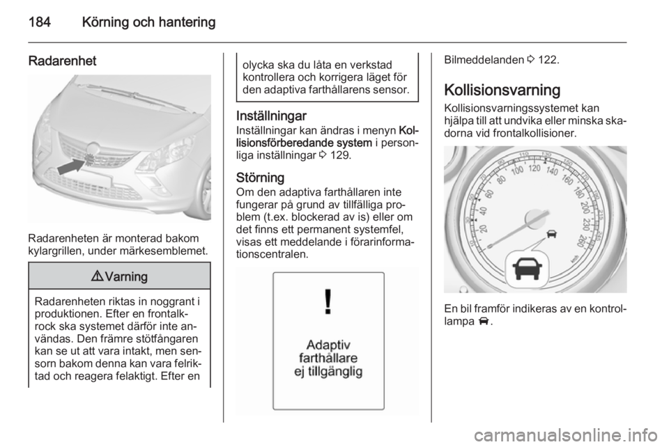 OPEL ZAFIRA C 2015.5 Instruktionsbok 184Körning och hantering
Radarenhet
Radarenheten är monterad bakom
kylargrillen, under märkesemblemet.
9 Varning
Radarenheten riktas in noggrant i
produktionen. Efter en frontalk‐ rock ska system OPEL ZAFIRA C 2015.5 Instruktionsbok 184Körning och hantering
Radarenhet
Radarenheten är monterad bakom
kylargrillen, under märkesemblemet.
9 Varning
Radarenheten riktas in noggrant i
produktionen. Efter en frontalk‐ rock ska system