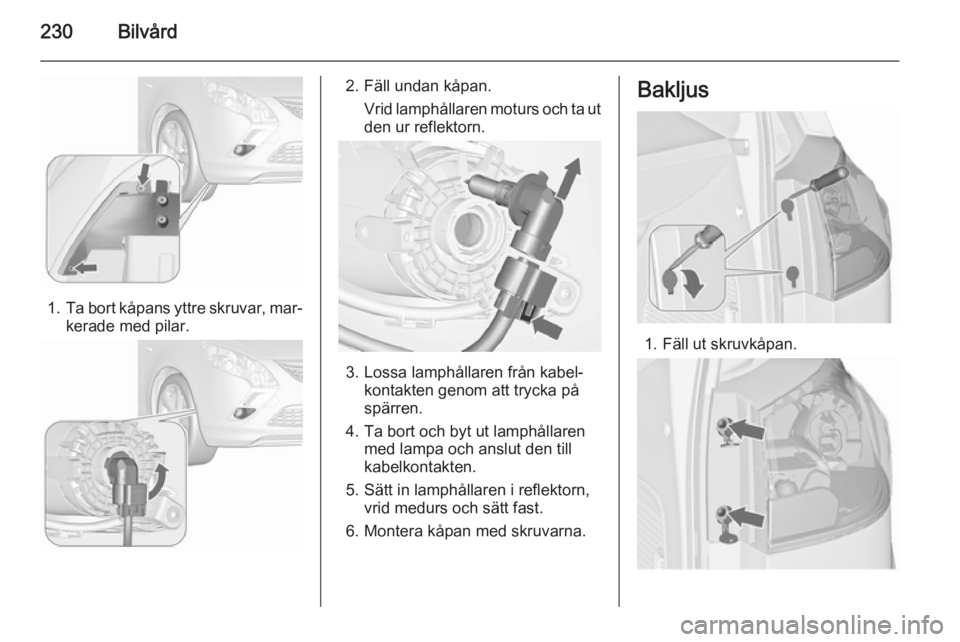 OPEL ZAFIRA C 2015.5  Instruktionsbok 230Bilvård
1.Ta bort kåpans yttre skruvar, mar‐
kerade med pilar.
2. Fäll undan kåpan.
Vrid lamphållaren moturs och ta ut
den ur reflektorn.
3. Lossa lamphållaren från kabel‐ kontakten geno