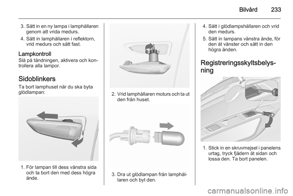 OPEL ZAFIRA C 2015.5  Instruktionsbok Bilvård233
3.Sätt in en ny lampa i lamphållaren
genom att vrida medurs.
4. Sätt in lamphållaren i reflektorn, vrid medurs och sätt fast.
Lampkontroll
Slå på tändningen, aktivera och kon‐
tr