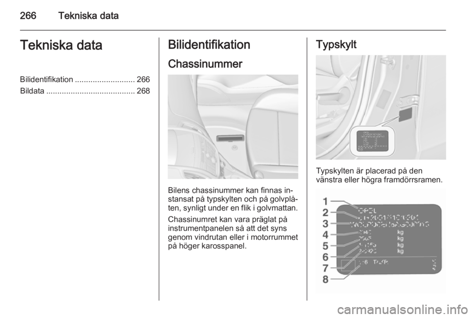 OPEL ZAFIRA C 2015.5  Instruktionsbok 266Tekniska dataTekniska dataBilidentifikation........................... 266
Bildata ........................................ 268Bilidentifikation
Chassinummer
Bilens chassinummer kan finnas in‐
st