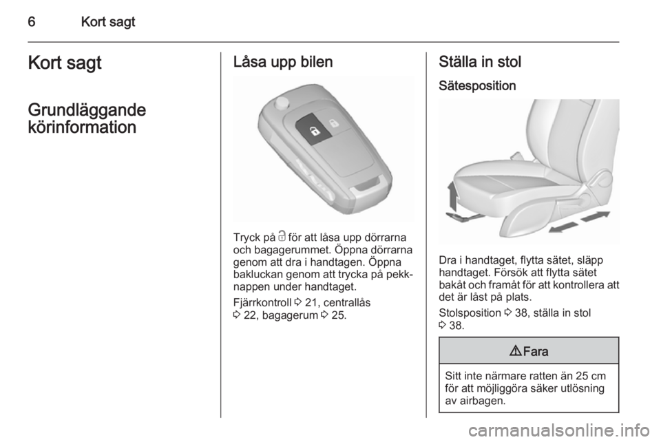 OPEL ZAFIRA C 2015.5  Instruktionsbok 6Kort sagtKort sagt
Grundläggande
körinformationLåsa upp bilen
Tryck på  c för att låsa upp dörrarna
och bagagerummet. Öppna dörrarna genom att dra i handtagen. Öppna
bakluckan genom att try