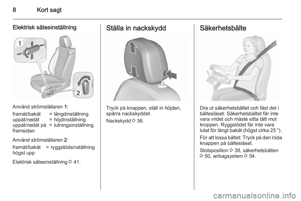 OPEL ZAFIRA C 2015.5  Instruktionsbok 8Kort sagt
Elektrisk sätesinställning
Använd strömställaren 1:
framåt/bakåt=längdinställninguppåt/nedåt=höjdinställninguppåt/nedåt på
framsidan=lutningsinställning
Använd strömstäl