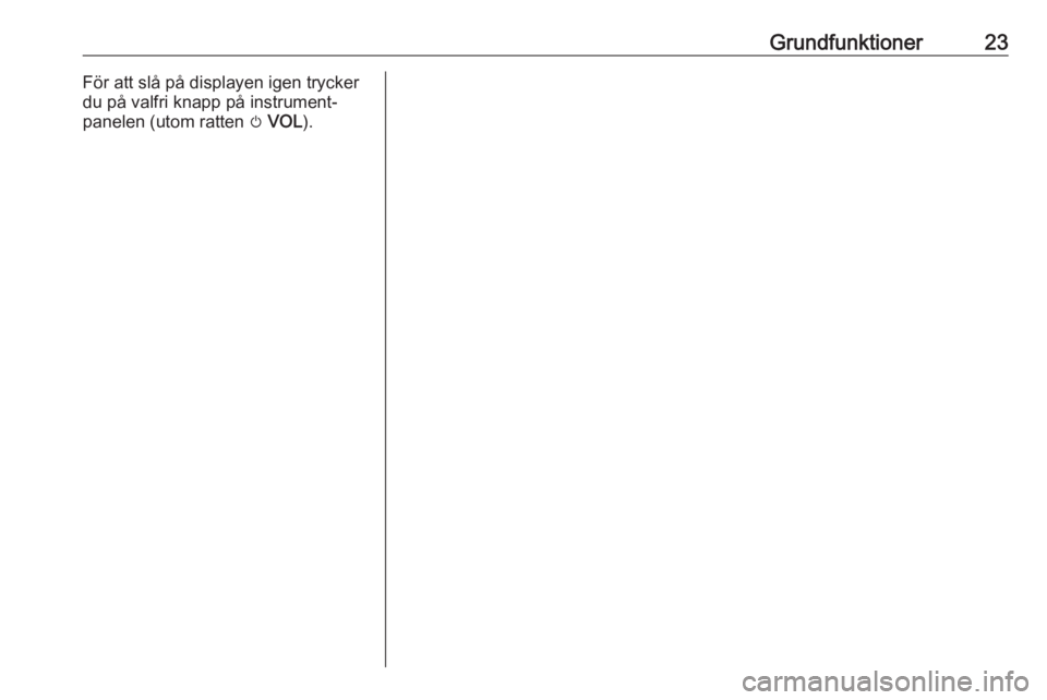 OPEL ZAFIRA C 2016  Handbok för infotainmentsystem Grundfunktioner23För att slå på displayen igen trycker
du på valfri knapp på instrument‐
panelen (utom ratten  m VOL ). 
