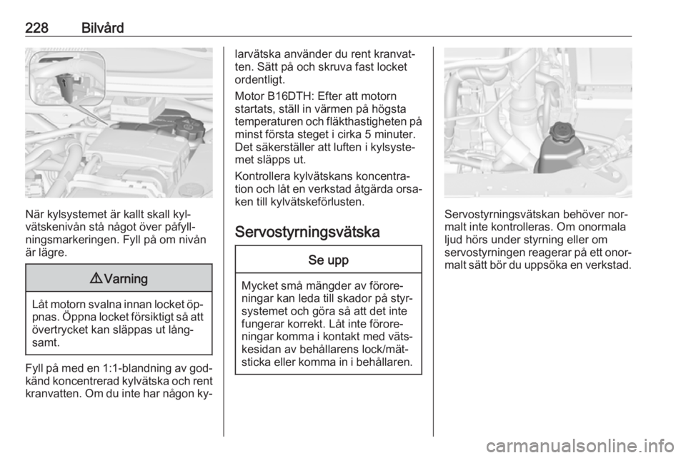 OPEL ZAFIRA C 2016 Instruktionsbok 228Bilvård
När kylsystemet är kallt skall kyl‐
vätskenivån stå något över påfyll‐
ningsmarkeringen. Fyll på om nivån
är lägre.
9 Varning
Låt motorn svalna innan locket öp‐
pnas. OPEL ZAFIRA C 2016 Instruktionsbok 228Bilvård
När kylsystemet är kallt skall kyl‐
vätskenivån stå något över påfyll‐
ningsmarkeringen. Fyll på om nivån
är lägre.
9 Varning
Låt motorn svalna innan locket öp‐
pnas.