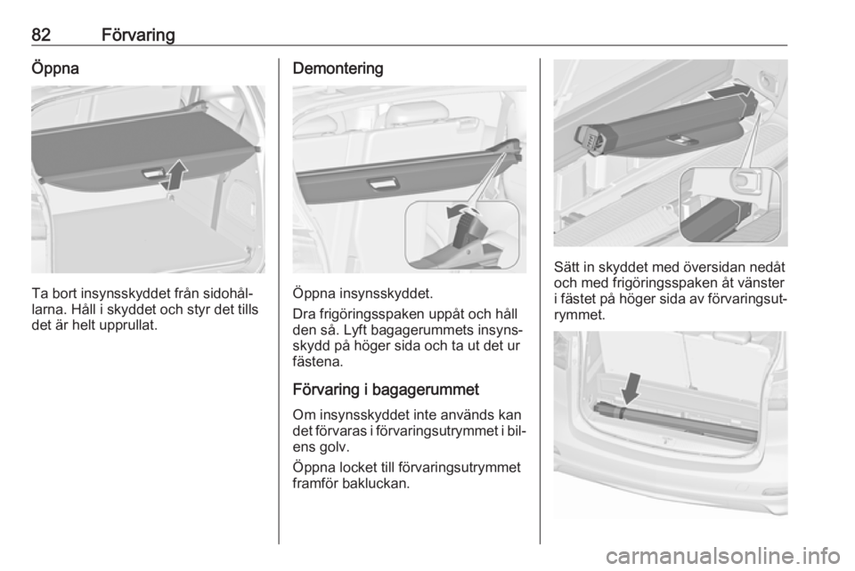 OPEL ZAFIRA C 2016 Instruktionsbok 82FörvaringÖppna
Ta bort insynsskyddet från sidohål‐
larna. Håll i skyddet och styr det tills det är helt upprullat.
Demontering
Öppna insynsskyddet.
Dra frigöringsspaken uppåt och håll
de OPEL ZAFIRA C 2016 Instruktionsbok 82FörvaringÖppna
Ta bort insynsskyddet från sidohål‐
larna. Håll i skyddet och styr det tills det är helt upprullat.
Demontering
Öppna insynsskyddet.
Dra frigöringsspaken uppåt och håll
de