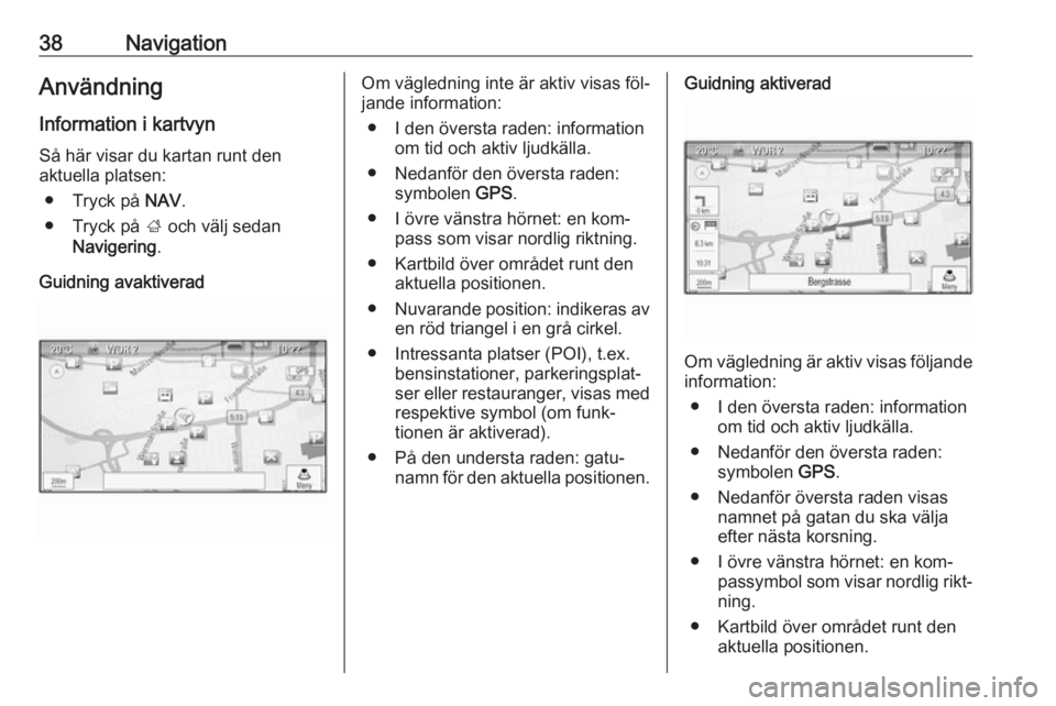 OPEL ZAFIRA C 2016.5  Handbok för infotainmentsystem 38NavigationAnvändning
Information i kartvyn Så här visar du kartan runt den
aktuella platsen:
● Tryck på  NAV.
● Tryck på  ; och välj sedan
Navigering .
Guidning avaktiveradOm vägledning i