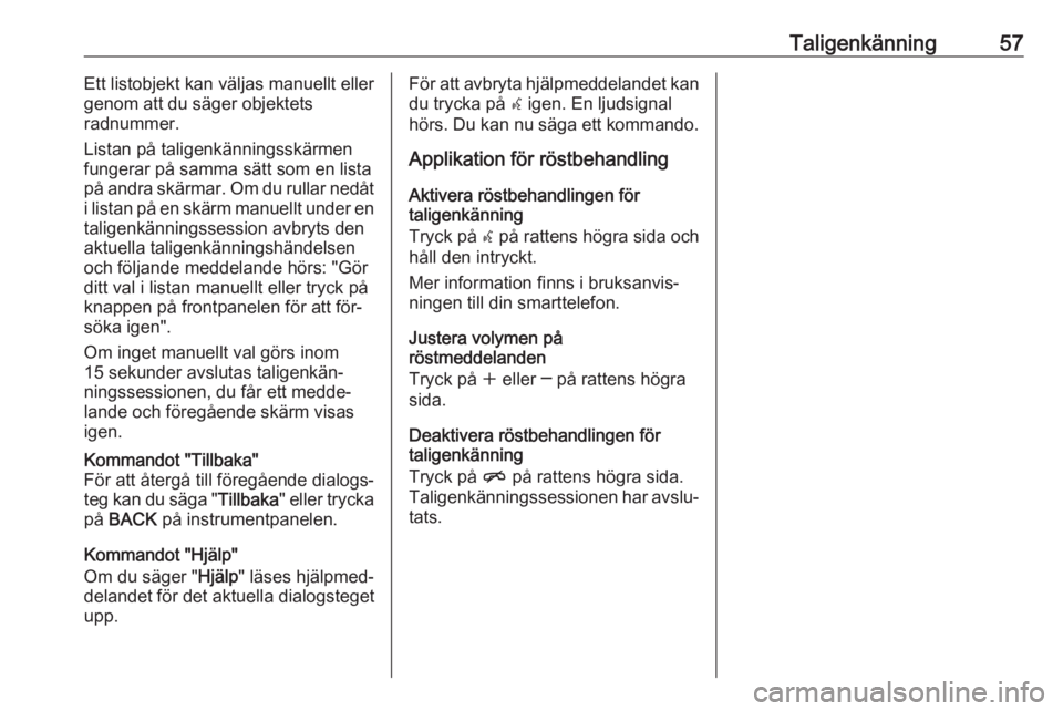 OPEL ZAFIRA C 2016.5  Handbok för infotainmentsystem Taligenkänning57Ett listobjekt kan väljas manuellt eller
genom att du säger objektets
radnummer.
Listan på taligenkänningsskärmen
fungerar på samma sätt som en lista på andra skärmar. Om du 