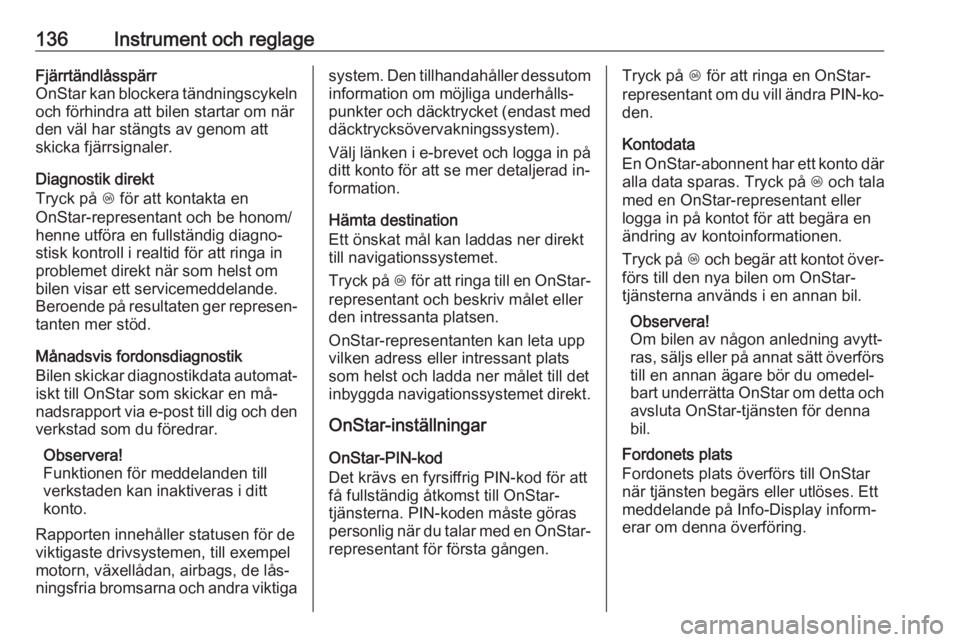 OPEL ZAFIRA C 2016.5  Instruktionsbok 136Instrument och reglageFjärrtändlåsspärr
OnStar kan blockera tändningscykeln
och förhindra att bilen startar om när
den väl har stängts av genom att
skicka fjärrsignaler.
Diagnostik direkt