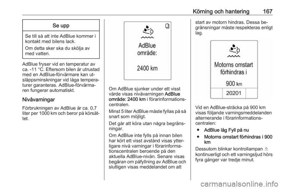 OPEL ZAFIRA C 2016.5  Instruktionsbok Körning och hantering167Se upp
Se till så att inte AdBlue kommer i
kontakt med bilens lack.
Om detta sker ska du skölja av med vatten.
AdBlue fryser vid en temperatur av
ca. -11 °C . Eftersom bile