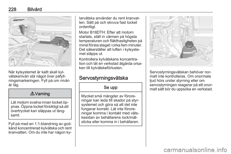 OPEL ZAFIRA C 2016.5 Instruktionsbok 228Bilvård
När kylsystemet är kallt skall kyl‐
vätskenivån stå något över påfyll‐
ningsmarkeringen. Fyll på om nivån
är låg.
9 Varning
Låt motorn svalna innan locket öp‐
pnas. Öp OPEL ZAFIRA C 2016.5 Instruktionsbok 228Bilvård
När kylsystemet är kallt skall kyl‐
vätskenivån stå något över påfyll‐
ningsmarkeringen. Fyll på om nivån
är låg.
9 Varning
Låt motorn svalna innan locket öp‐
pnas. Öp