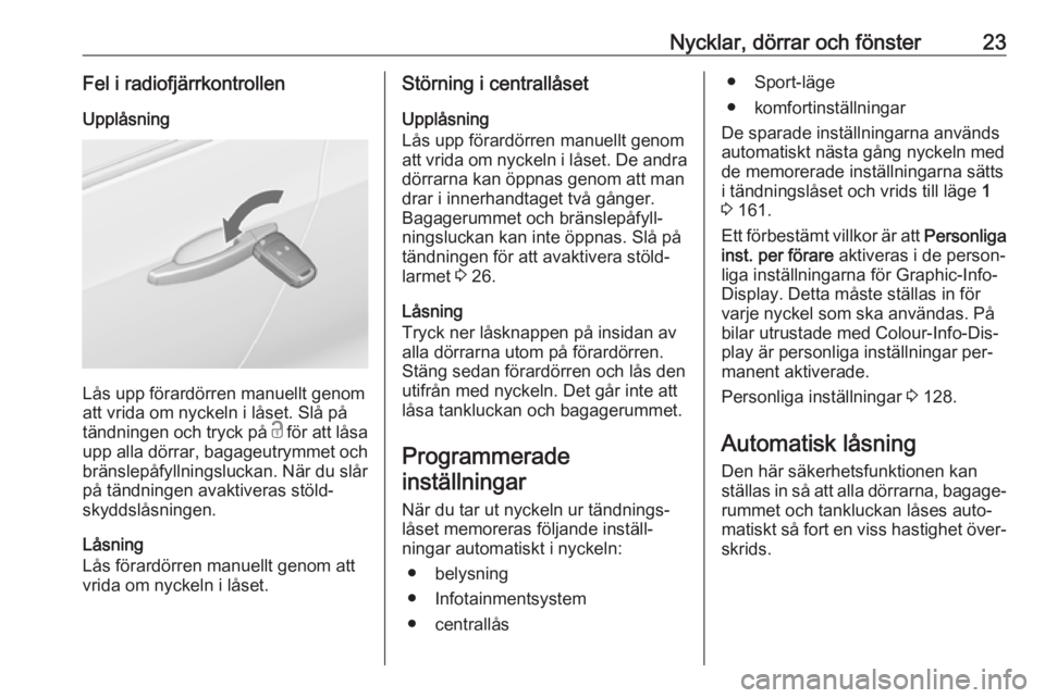 OPEL ZAFIRA C 2016.5  Instruktionsbok Nycklar, dörrar och fönster23Fel i radiofjärrkontrollenUpplåsning
Lås upp förardörren manuellt genom
att vrida om nyckeln i låset. Slå på
tändningen och tryck på  c för att låsa
upp alla