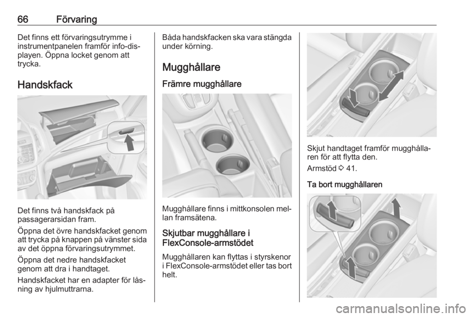 OPEL ZAFIRA C 2016.5  Instruktionsbok 66FörvaringDet finns ett förvaringsutrymme i
instrumentpanelen framför info-dis‐
playen. Öppna locket genom att
trycka.
Handskfack
Det finns två handskfack på
passagerarsidan fram.
Öppna det 