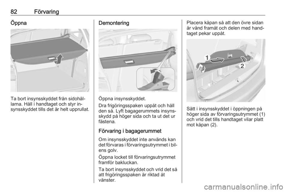 OPEL ZAFIRA C 2016.5  Instruktionsbok 82FörvaringÖppna
Ta bort insynsskyddet från sidohål‐
larna. Håll i handtaget och styr in‐
synsskyddet tills det är helt upprullat.
Demontering
Öppna insynsskyddet.
Dra frigöringsspaken upp