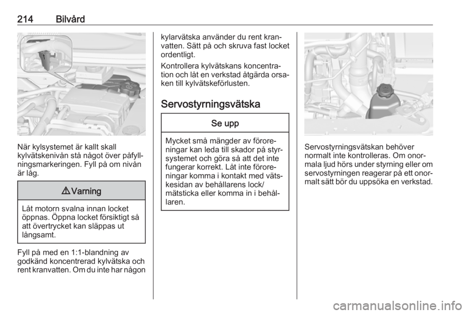 OPEL ZAFIRA C 2017 Instruktionsbok 214Bilvård
När kylsystemet är kallt skall
kylvätskenivån stå något över påfyll‐
ningsmarkeringen. Fyll på om nivån
är låg.
9 Varning
Låt motorn svalna innan locket
öppnas. Öppna lock OPEL ZAFIRA C 2017 Instruktionsbok 214Bilvård
När kylsystemet är kallt skall
kylvätskenivån stå något över påfyll‐
ningsmarkeringen. Fyll på om nivån
är låg.
9 Varning
Låt motorn svalna innan locket
öppnas. Öppna lock
