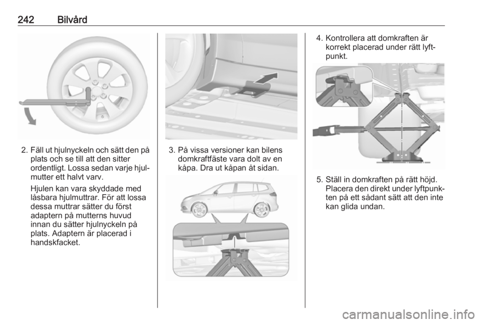 OPEL ZAFIRA C 2017 Instruktionsbok 242Bilvård
2.Fäll ut hjulnyckeln och sätt den på
plats och se till att den sitter
ordentligt. Lossa sedan varje hjul‐
mutter ett halvt varv.
Hjulen kan vara skyddade med
låsbara hjulmuttrar. F OPEL ZAFIRA C 2017 Instruktionsbok 242Bilvård
2.Fäll ut hjulnyckeln och sätt den på
plats och se till att den sitter
ordentligt. Lossa sedan varje hjul‐
mutter ett halvt varv.
Hjulen kan vara skyddade med
låsbara hjulmuttrar. F
